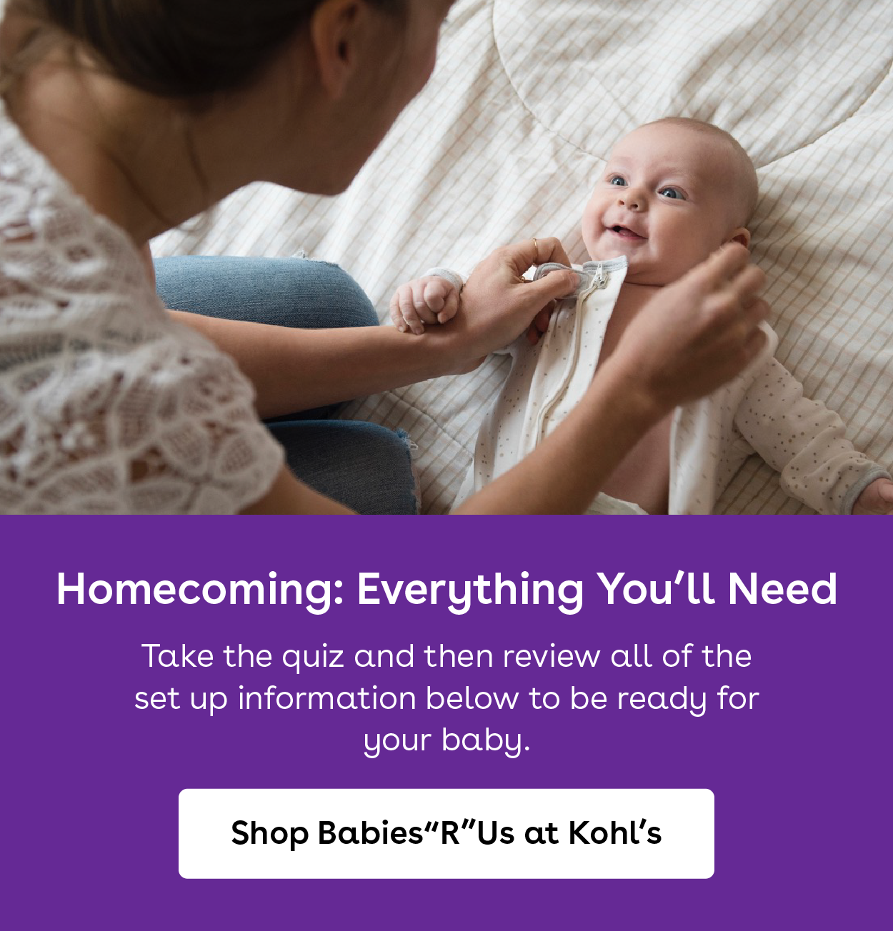 homecoming everything you will need. take the quiz and then review all of the set up information below to be ready for your baby. Shop babies r us at kohls